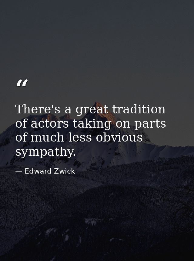 There's a great tradition of actors taking on parts of much less obvious sympathy. — Edward Zwick