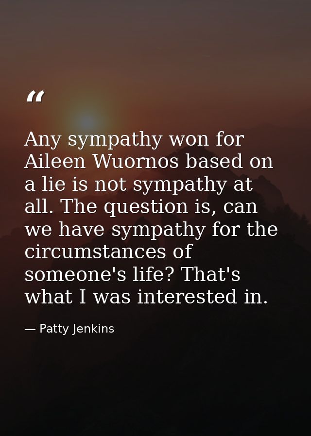 Any sympathy won for Aileen Wuornos based on a lie is not sympathy at all. The question is, can we have sympathy for the — Patty Jenkins