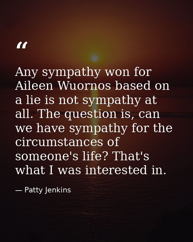 Any sympathy won for Aileen Wuornos based on a lie is not sympathy at all. The question is, can we have sympathy for the — Patty Jenkins