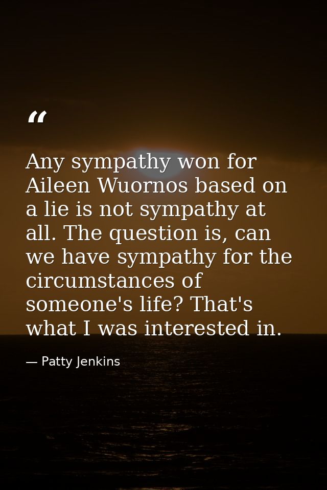 Any sympathy won for Aileen Wuornos based on a lie is not sympathy at all. The question is, can we have sympathy for the — Patty Jenkins