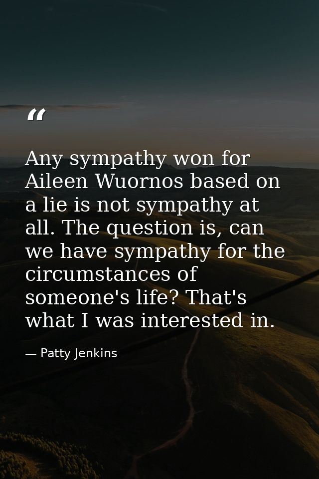 Any sympathy won for Aileen Wuornos based on a lie is not sympathy at all. The question is, can we have sympathy for the — Patty Jenkins