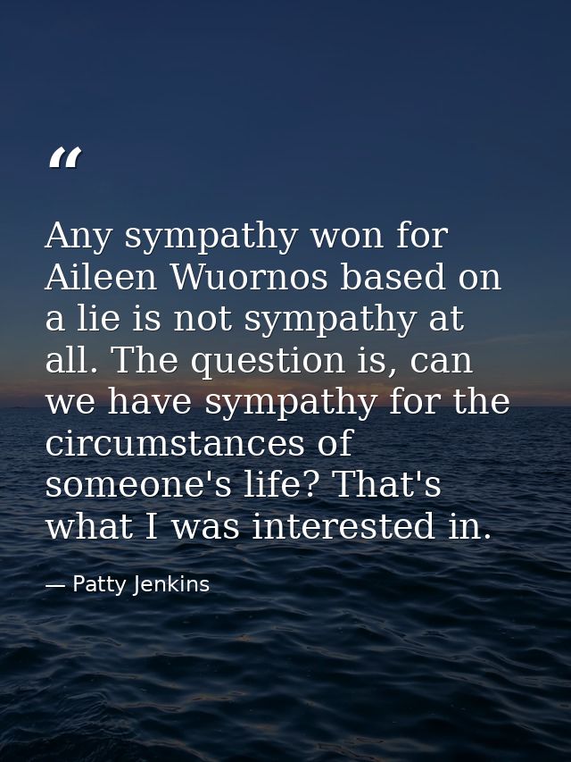 Any sympathy won for Aileen Wuornos based on a lie is not sympathy at all. The question is, can we have sympathy for the — Patty Jenkins