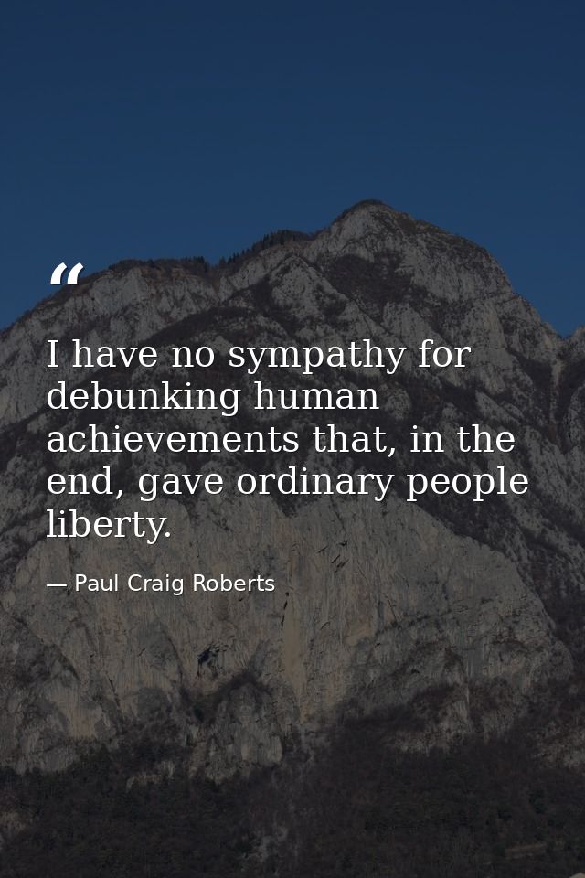 I have no sympathy for debunking human achievements that, in the end, gave ordinary people liberty. — Paul Craig Roberts