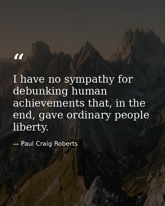 I have no sympathy for debunking human achievements that, in the end, gave ordinary people liberty. — Paul Craig Roberts