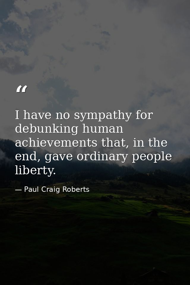 I have no sympathy for debunking human achievements that, in the end, gave ordinary people liberty. — Paul Craig Roberts