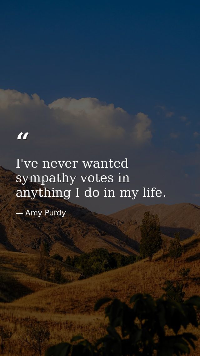 I've never wanted sympathy votes in anything I do in my life. — Amy Purdy