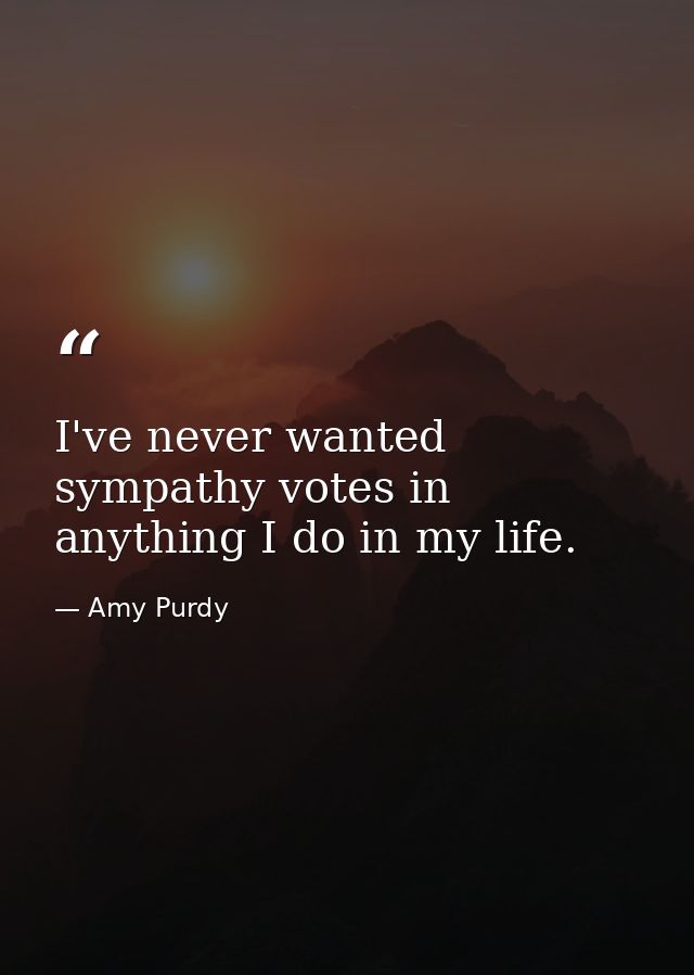 I've never wanted sympathy votes in anything I do in my life. — Amy Purdy