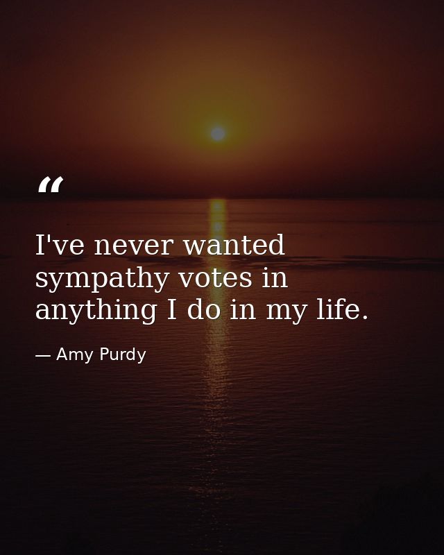 I've never wanted sympathy votes in anything I do in my life. — Amy Purdy