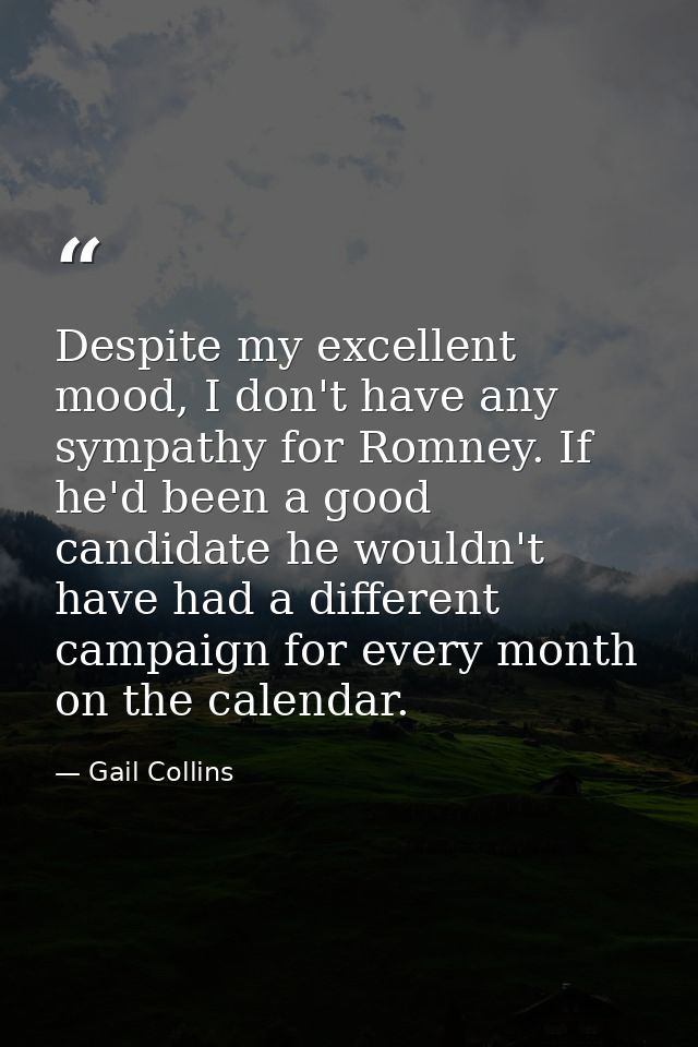 Despite my excellent mood, I don't have any sympathy for Romney. If he'd been a good candidate he wouldn't have had a di — Gail Collins