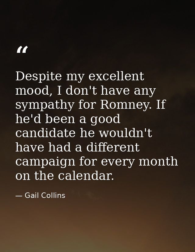 Despite my excellent mood, I don't have any sympathy for Romney. If he'd been a good candidate he wouldn't have had a di — Gail Collins