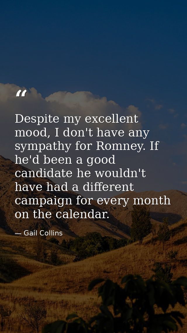 Despite my excellent mood, I don't have any sympathy for Romney. If he'd been a good candidate he wouldn't have had a di — Gail Collins