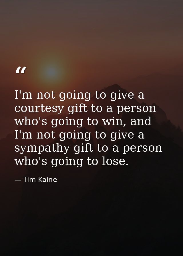 I'm not going to give a courtesy gift to a person who's going to win, and I'm not going to give a sympathy gift to a per — Tim Kaine