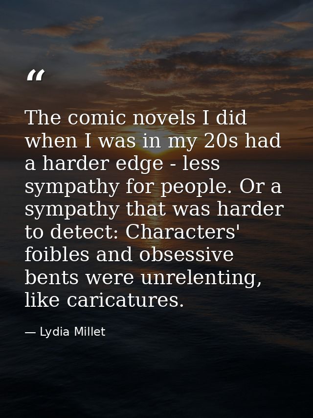 The comic novels I did when I was in my 20s had a harder edge - less sympathy for people. Or a sympathy that was harder  — Lydia Millet