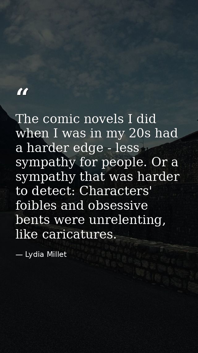The comic novels I did when I was in my 20s had a harder edge - less sympathy for people. Or a sympathy that was harder  — Lydia Millet