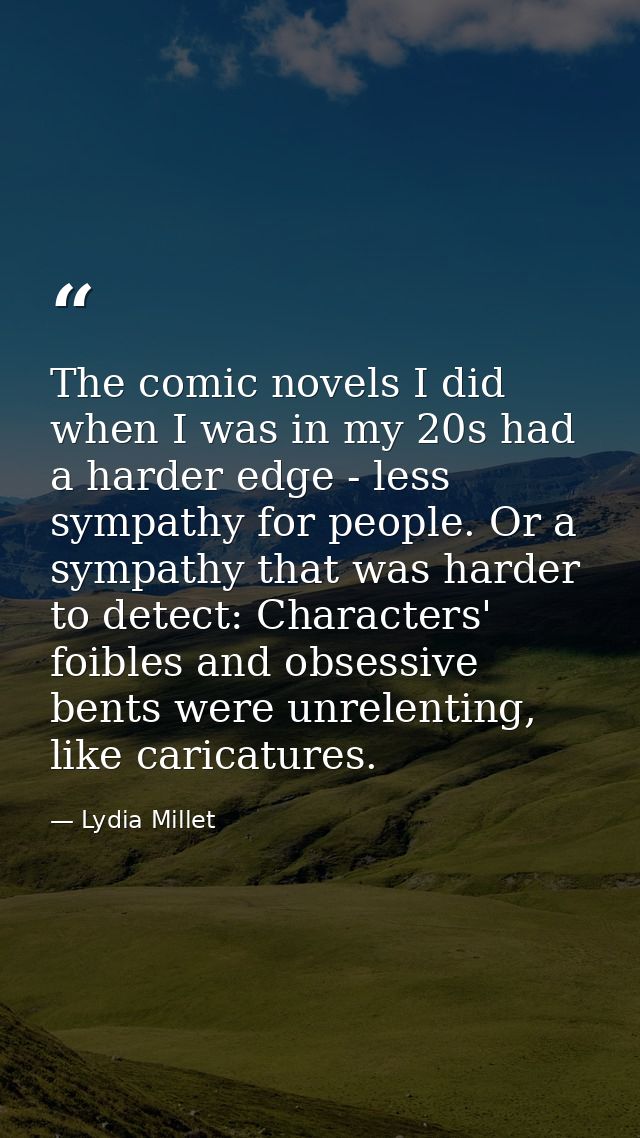 The comic novels I did when I was in my 20s had a harder edge - less sympathy for people. Or a sympathy that was harder  — Lydia Millet