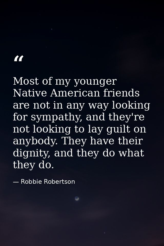 Most of my younger Native American friends are not in any way looking for sympathy, and they're not looking to lay guilt — Robbie Robertson