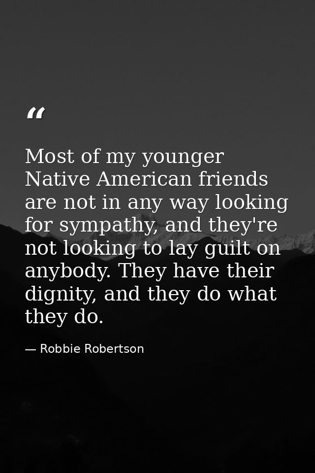 Most of my younger Native American friends are not in any way looking for sympathy, and they're not looking to lay guilt — Robbie Robertson