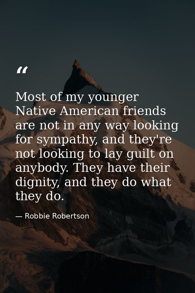 Most of my younger Native American friends are not in any way looking for sympathy, and they're not looking to lay guilt — Robbie Robertson