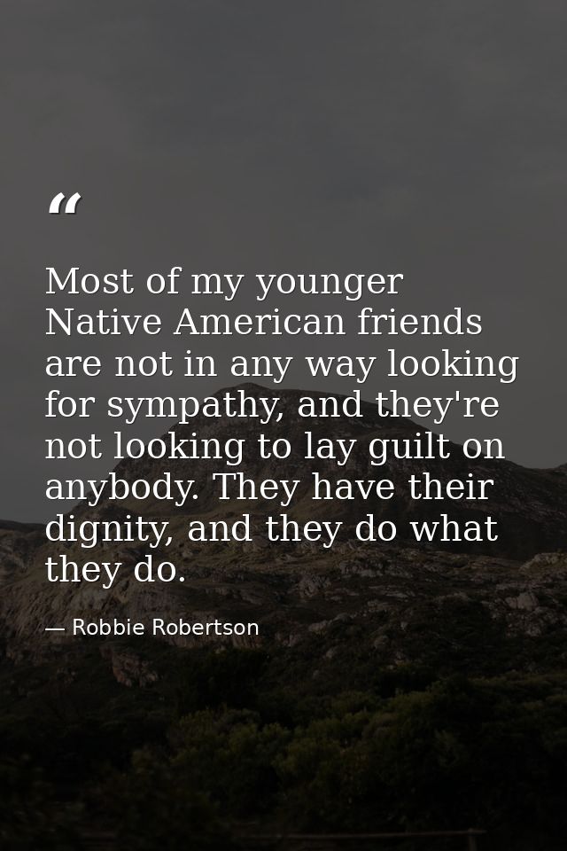Most of my younger Native American friends are not in any way looking for sympathy, and they're not looking to lay guilt — Robbie Robertson