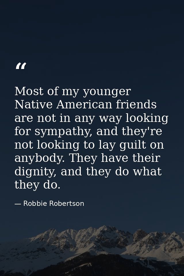 Most of my younger Native American friends are not in any way looking for sympathy, and they're not looking to lay guilt — Robbie Robertson