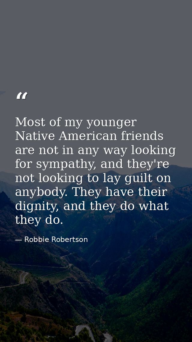 Most of my younger Native American friends are not in any way looking for sympathy, and they're not looking to lay guilt — Robbie Robertson
