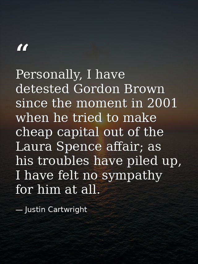 Personally, I have detested Gordon Brown since the moment in 2001 when he tried to make cheap capital out of the Laura S — Justin Cartwright