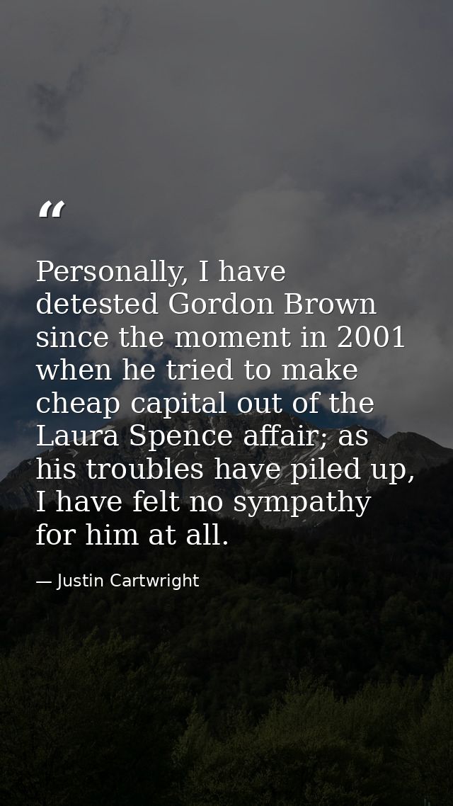 Personally, I have detested Gordon Brown since the moment in 2001 when he tried to make cheap capital out of the Laura S — Justin Cartwright