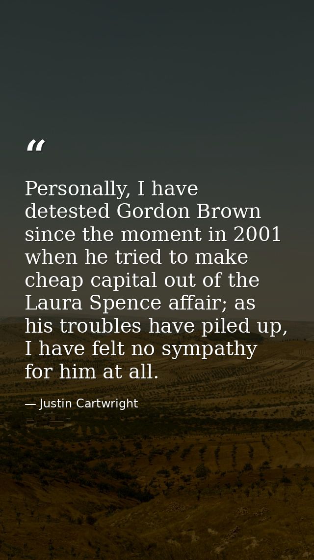 Personally, I have detested Gordon Brown since the moment in 2001 when he tried to make cheap capital out of the Laura S — Justin Cartwright