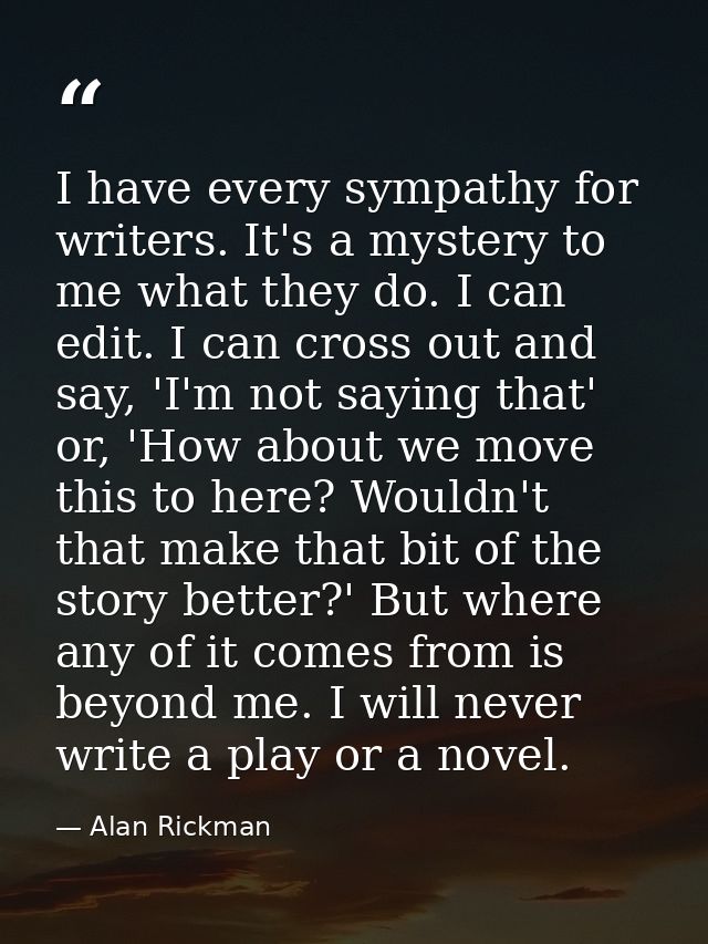 I have every sympathy for writers. It's a mystery to me what they do. I can edit. I can cross out and say, 'I'm not sayi — Alan Rickman