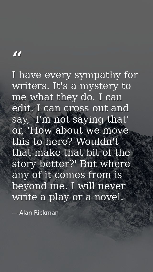 I have every sympathy for writers. It's a mystery to me what they do. I can edit. I can cross out and say, 'I'm not sayi — Alan Rickman