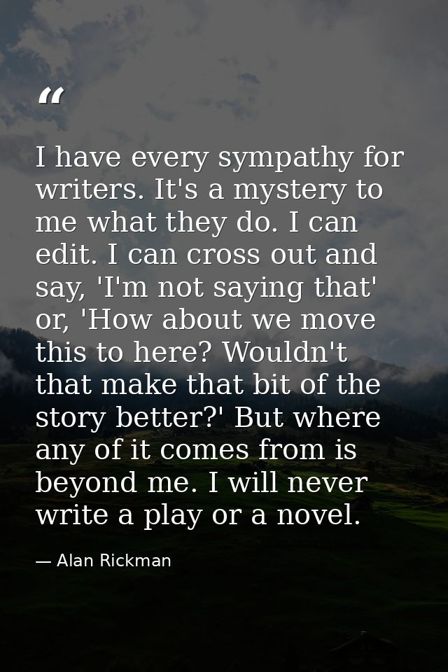 I have every sympathy for writers. It's a mystery to me what they do. I can edit. I can cross out and say, 'I'm not sayi — Alan Rickman