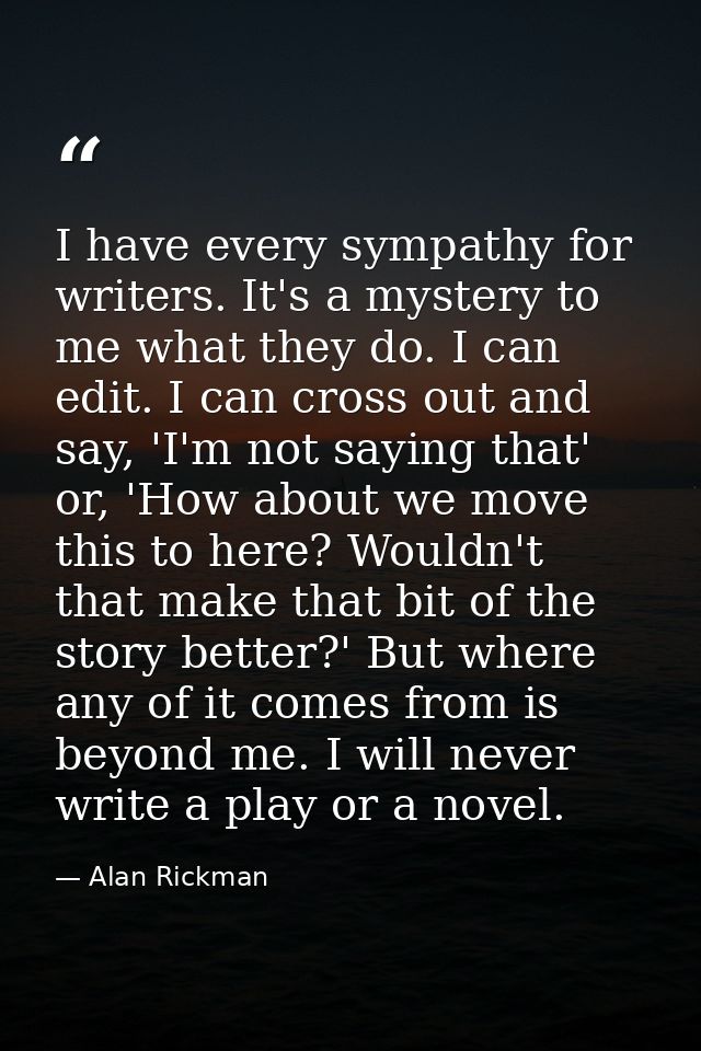 I have every sympathy for writers. It's a mystery to me what they do. I can edit. I can cross out and say, 'I'm not sayi — Alan Rickman