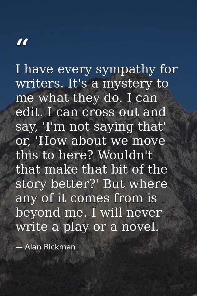 I have every sympathy for writers. It's a mystery to me what they do. I can edit. I can cross out and say, 'I'm not sayi — Alan Rickman