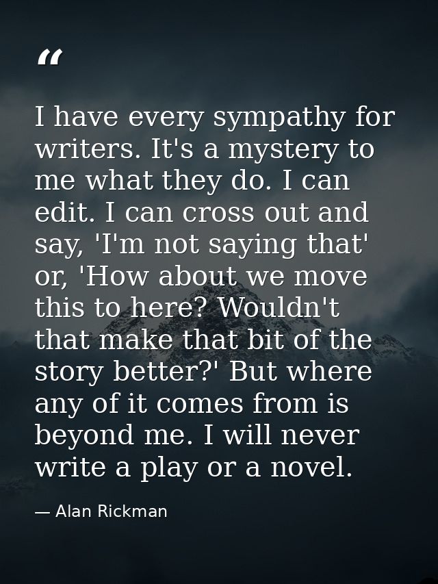 I have every sympathy for writers. It's a mystery to me what they do. I can edit. I can cross out and say, 'I'm not sayi — Alan Rickman