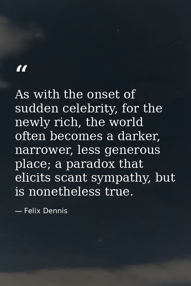 As with the onset of sudden celebrity, for the newly rich, the world often becomes a darker, narrower, less generous pla — Felix Dennis