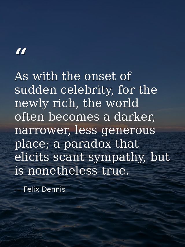As with the onset of sudden celebrity, for the newly rich, the world often becomes a darker, narrower, less generous pla — Felix Dennis