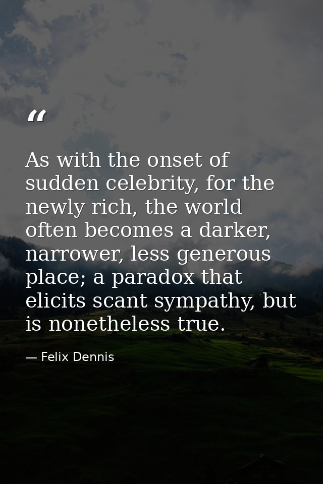 As with the onset of sudden celebrity, for the newly rich, the world often becomes a darker, narrower, less generous pla — Felix Dennis