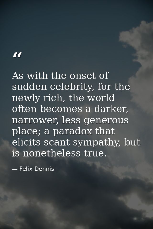 As with the onset of sudden celebrity, for the newly rich, the world often becomes a darker, narrower, less generous pla — Felix Dennis