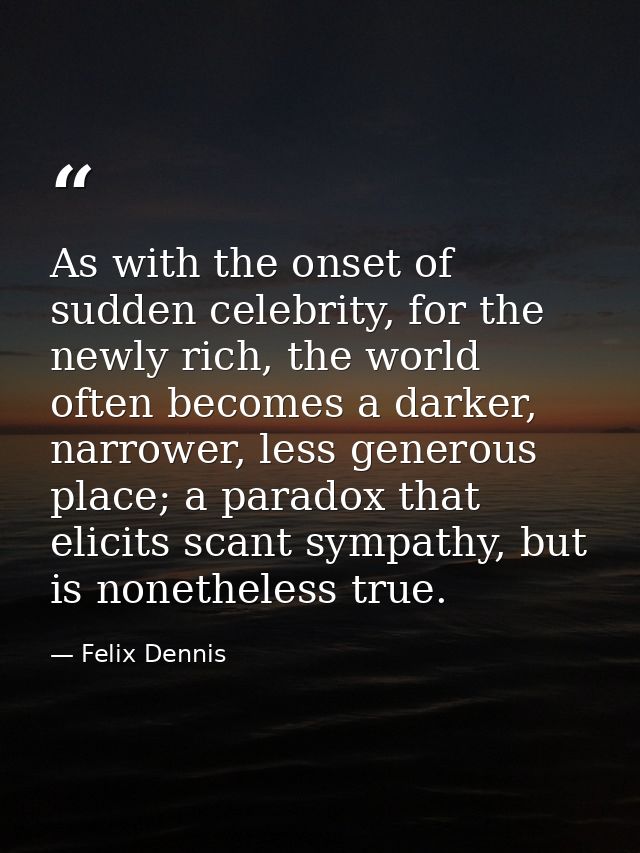 As with the onset of sudden celebrity, for the newly rich, the world often becomes a darker, narrower, less generous pla — Felix Dennis