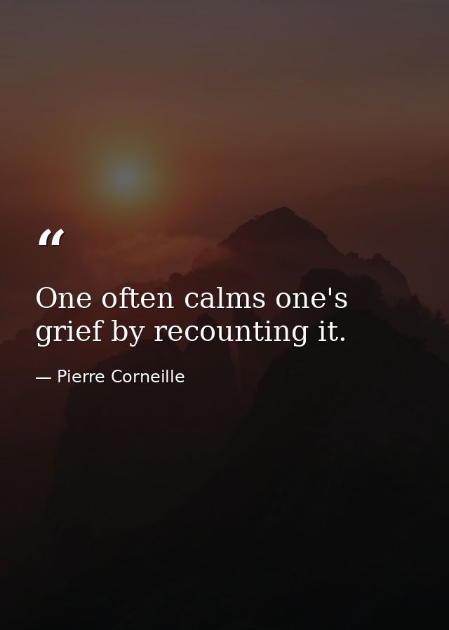 One often calms one's grief by recounting it. — Pierre Corneille