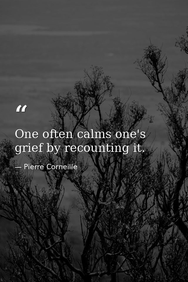 One often calms one's grief by recounting it. — Pierre Corneille