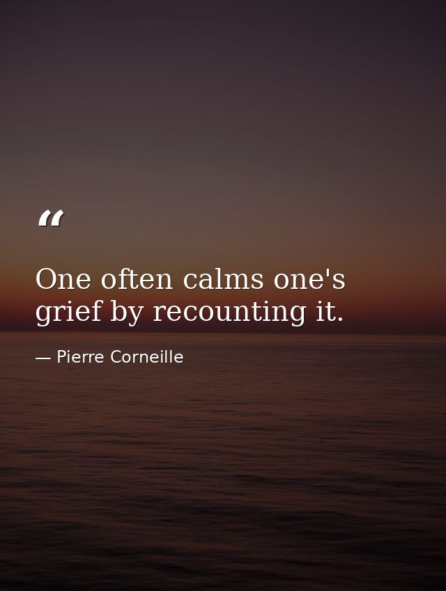 One often calms one's grief by recounting it. — Pierre Corneille