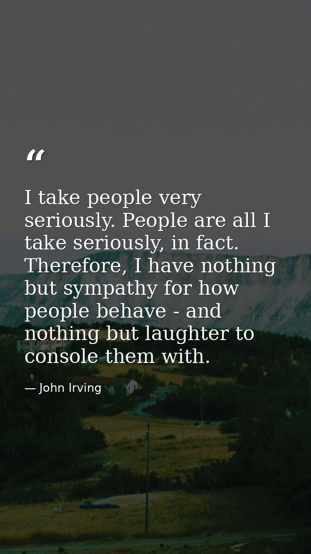 I take people very seriously. People are all I take seriously, in fact. Therefore, I have nothing but sympathy for how p — John Irving