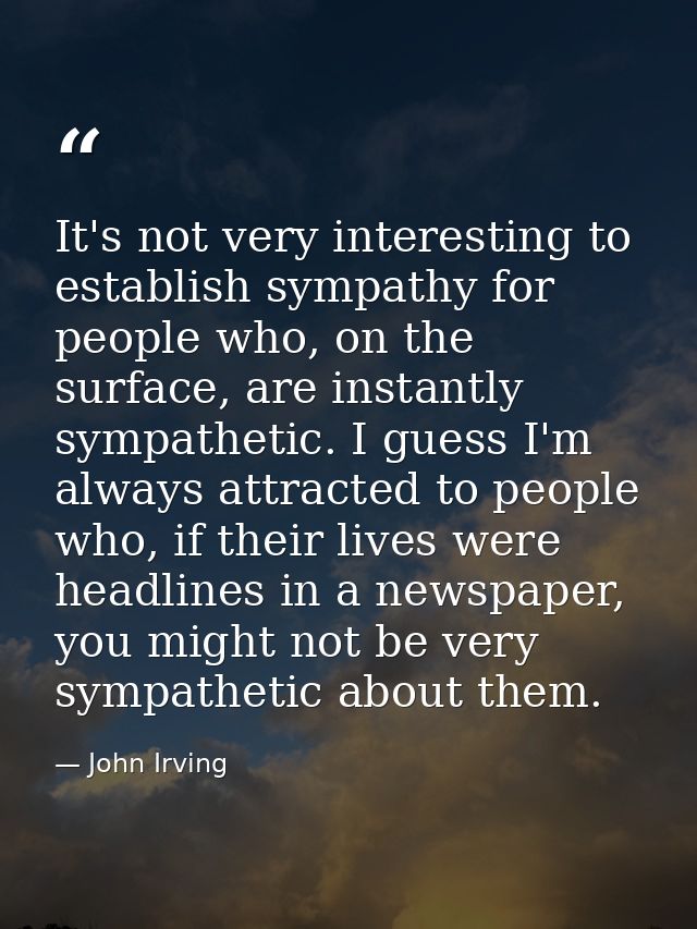 It's not very interesting to establish sympathy for people who, on the surface, are instantly sympathetic. I guess I'm a — John Irving