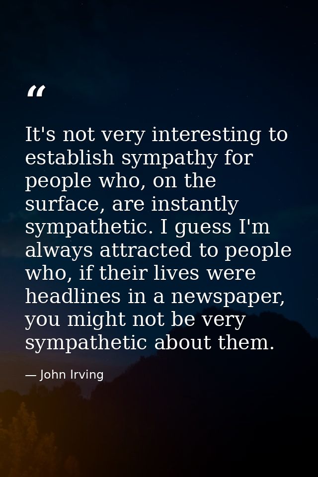 It's not very interesting to establish sympathy for people who, on the surface, are instantly sympathetic. I guess I'm a — John Irving