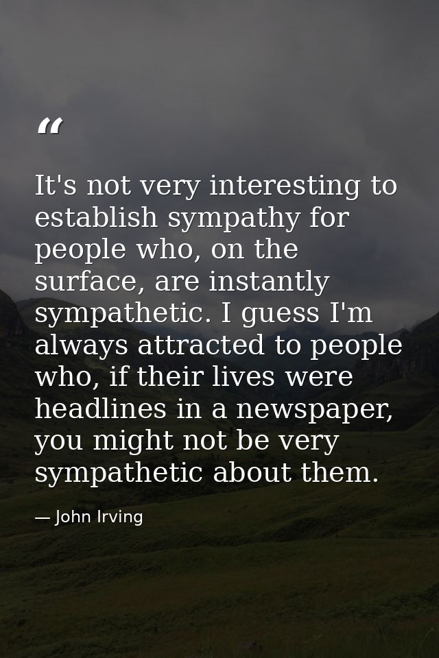 It's not very interesting to establish sympathy for people who, on the surface, are instantly sympathetic. I guess I'm a — John Irving