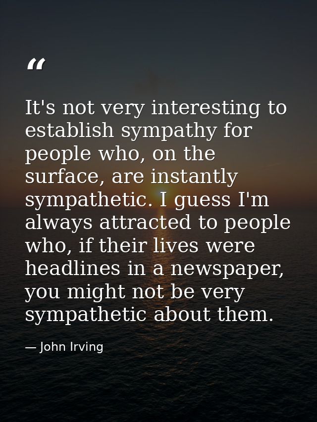 It's not very interesting to establish sympathy for people who, on the surface, are instantly sympathetic. I guess I'm a — John Irving