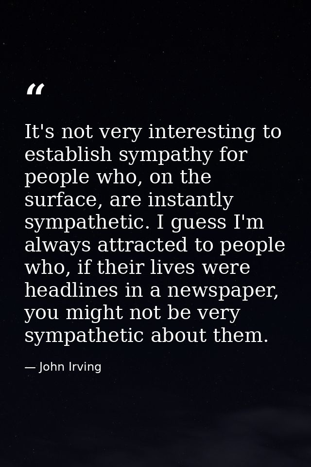 It's not very interesting to establish sympathy for people who, on the surface, are instantly sympathetic. I guess I'm a — John Irving