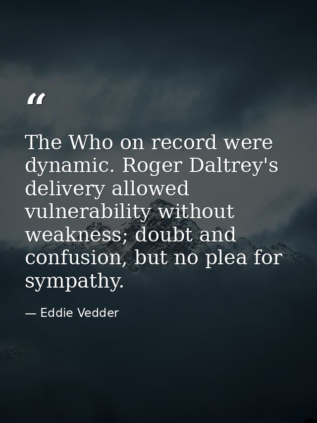 The Who on record were dynamic. Roger Daltrey's delivery allowed vulnerability without weakness; doubt and confusion, bu — Eddie Vedder