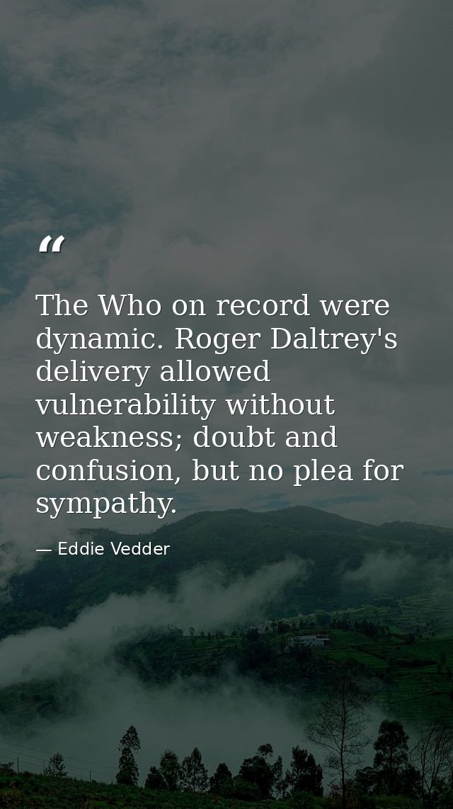 The Who on record were dynamic. Roger Daltrey's delivery allowed vulnerability without weakness; doubt and confusion, bu — Eddie Vedder